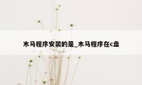 木马程序安装的是_木马程序在c盘