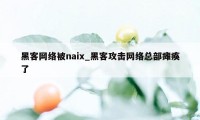 黑客网络被naix_黑客攻击网络总部瘫痪了