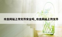 攻击网站上传文件安全吗_攻击网站上传文件