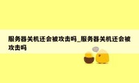 服务器关机还会被攻击吗_服务器关机还会被攻击吗