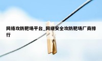 网络攻防靶场平台_网络安全攻防靶场厂商排行