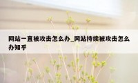 网站一直被攻击怎么办_网站持续被攻击怎么办知乎